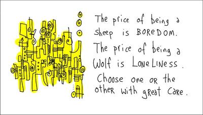 The price of being a sheep is BOREDOM. The price of being a wolf is LONELINESS. Choose one or hte other with great care.